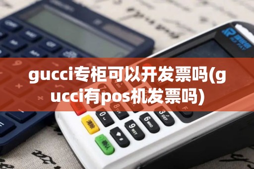 gucci专柜可以开发票吗(gucci有pos机发票吗)