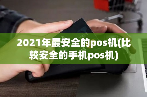 2021年最安全的pos机(比较安全的手机pos机)