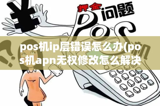pos机ip层错误怎么办(pos机apn无权修改怎么解决)