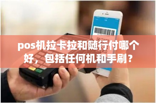 pos机拉卡拉和随行付哪个好，包括任何机和手刷？
