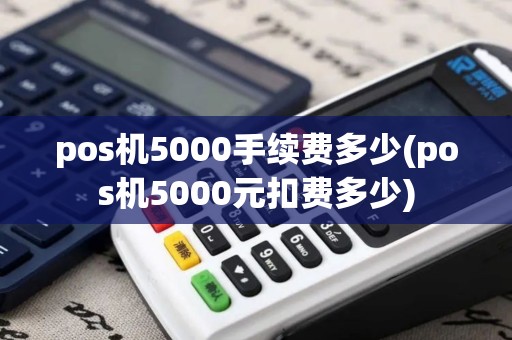 pos机5000手续费多少(pos机5000元扣费多少)