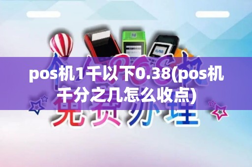 pos机1千以下0.38(pos机千分之几怎么收点)