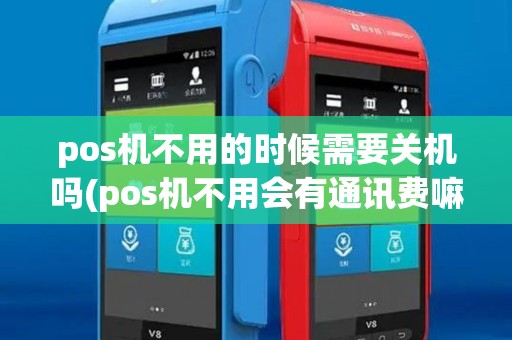 pos机不用的时候需要关机吗(pos机不用会有通讯费嘛)