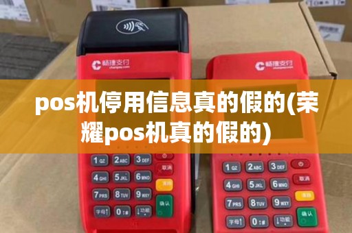 pos机停用信息真的假的(荣耀pos机真的假的)