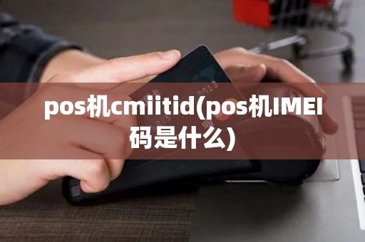 pos机cmiitid(pos机IMEI码是什么)