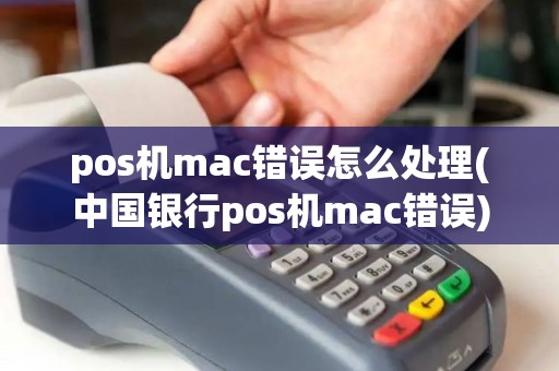 pos机mac错误怎么处理(中国银行pos机mac错误)