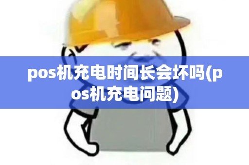 pos机充电时间长会坏吗(pos机充电问题)