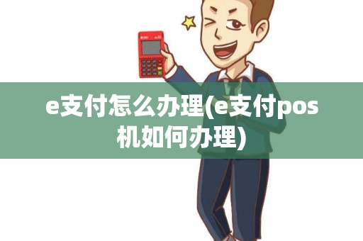 e支付怎么办理(e支付pos机如何办理)