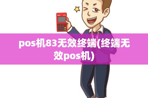 pos机83无效终端(终端无效pos机)