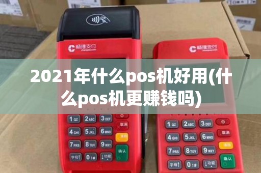 2021年什么pos机好用(什么pos机更赚钱吗)