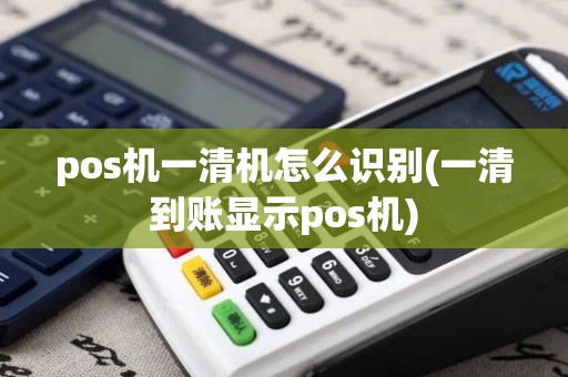 pos机一清机怎么识别(一清到账显示pos机)