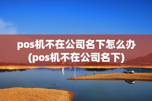pos机不在公司名下怎么办(pos机不在公司名下)