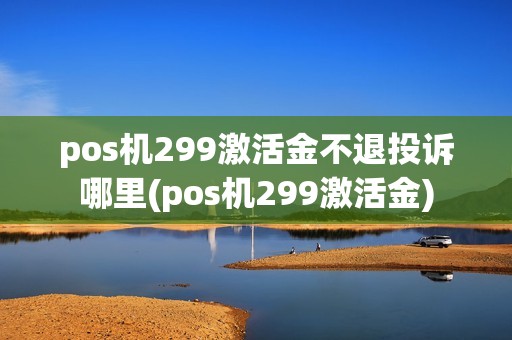 pos机299激活金不退投诉哪里(pos机299激活金)