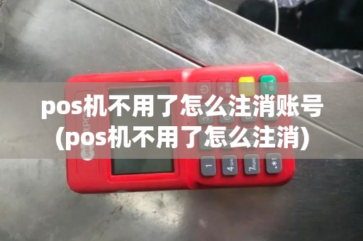 pos机不用了怎么注消账号(pos机不用了怎么注消)