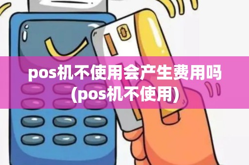 pos机不使用会产生费用吗(pos机不使用)