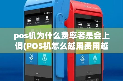 pos机为什么费率老是会上调(POS机怎么越用费用越高)