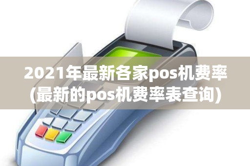 2021年最新各家pos机费率(最新的pos机费率表查询)