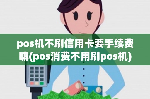 pos机不刷信用卡要手续费嘛(pos消费不用刷pos机)