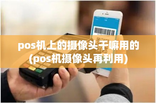 pos机上的摄像头干嘛用的(pos机摄像头再利用)