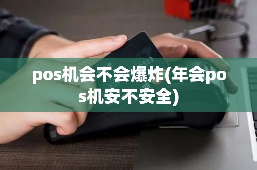 pos机会不会爆炸(年会pos机安不安全)
