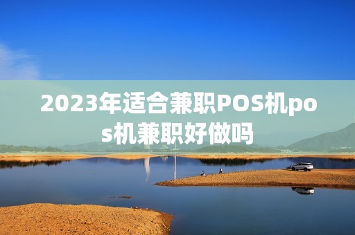 2023年适合兼职POS机pos机兼职好做吗