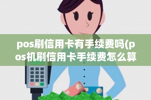 pos刷信用卡有手续费吗(pos机刷信用卡手续费怎么算)