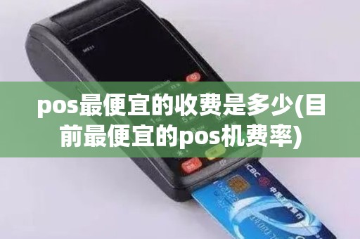 pos最便宜的收费是多少(目前最便宜的pos机费率)
