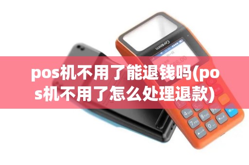 pos机不用了能退钱吗(pos机不用了怎么处理退款)