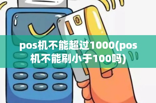 pos机不能超过1000(pos机不能刷小于100吗)