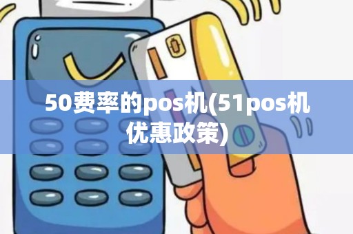 50费率的pos机(51pos机优惠政策)