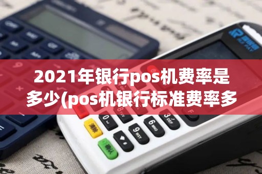 2021年银行pos机费率是多少(pos机银行标准费率多少)