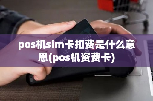 pos机sim卡扣费是什么意思(pos机资费卡)