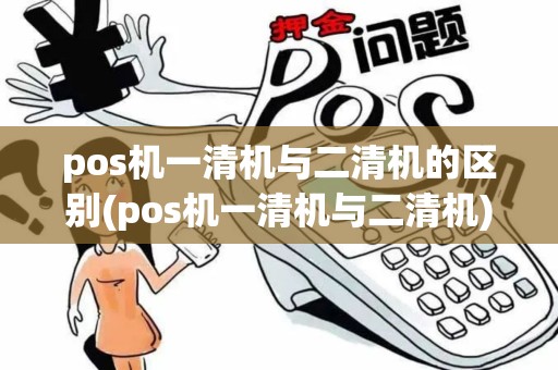 pos机一清机与二清机的区别(pos机一清机与二清机)