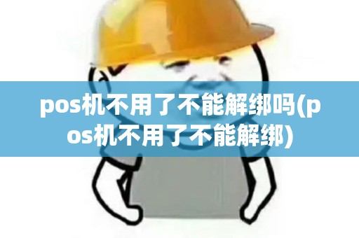 pos机不用了不能解绑吗(pos机不用了不能解绑)