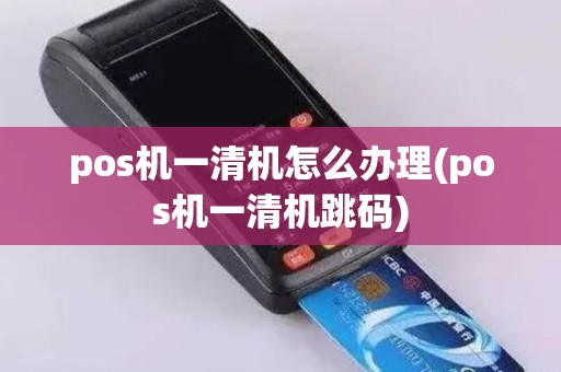 pos机一清机怎么办理(pos机一清机跳码)