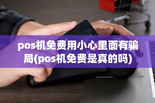 pos机免费用小心里面有骗局(pos机免费是真的吗)