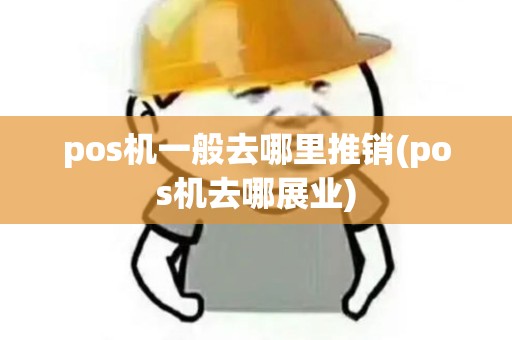 pos机一般去哪里推销(pos机去哪展业)