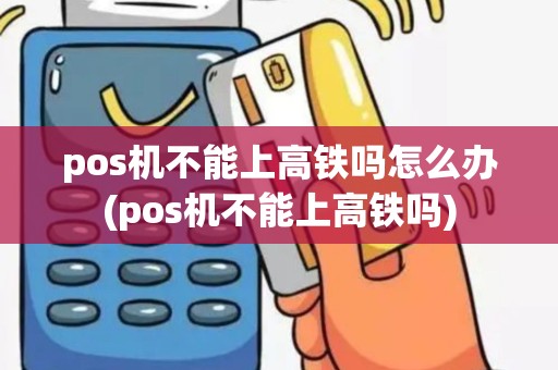 pos机不能上高铁吗怎么办(pos机不能上高铁吗)