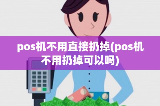 pos机不用直接扔掉(pos机不用扔掉可以吗)