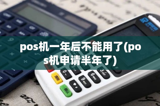 pos机一年后不能用了(pos机申请半年了)