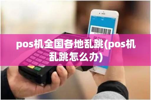 pos机全国各地乱跳(pos机乱跳怎么办)