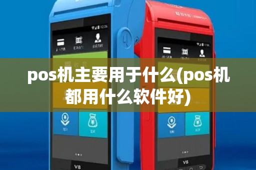 pos机主要用于什么(pos机都用什么软件好)