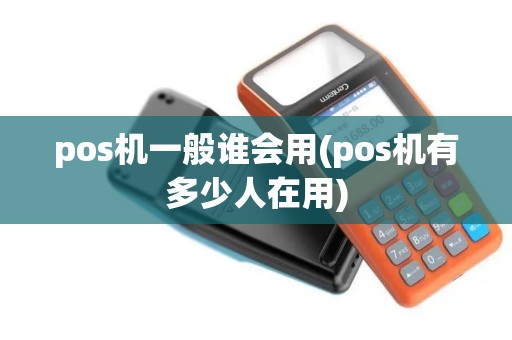 pos机一般谁会用(pos机有多少人在用)