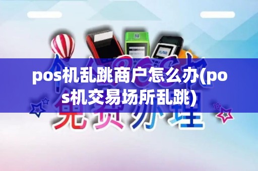 pos机乱跳商户怎么办(pos机交易场所乱跳)