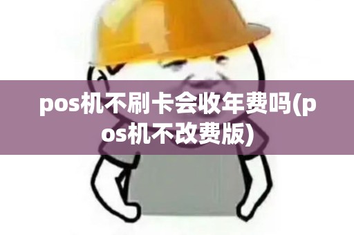 pos机不刷卡会收年费吗(pos机不改费版)
