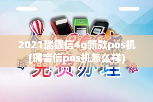 2021瑞银信4g新款pos机(瑞音信pos机怎么样)