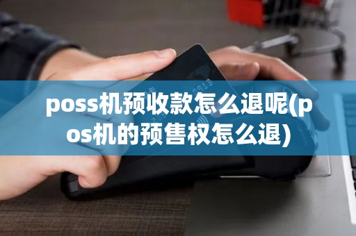 poss机预收款怎么退呢(pos机的预售权怎么退)