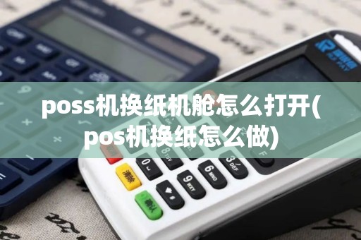poss机换纸机舱怎么打开(pos机换纸怎么做)