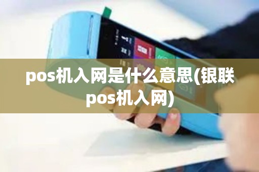 pos机入网是什么意思(银联pos机入网)