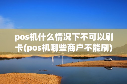 pos机什么情况下不可以刷卡(pos机哪些商户不能刷)
